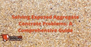 Solving Exposed Aggregate Concrete Problems: A Comprehensive Guide