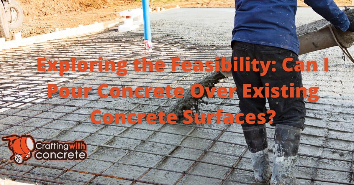 Exploring the Feasibility Can I Pour Concrete Over Existing Concrete Surfaces