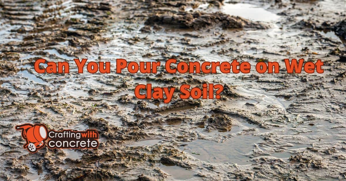 Can you pour concrete on wet clay soil?